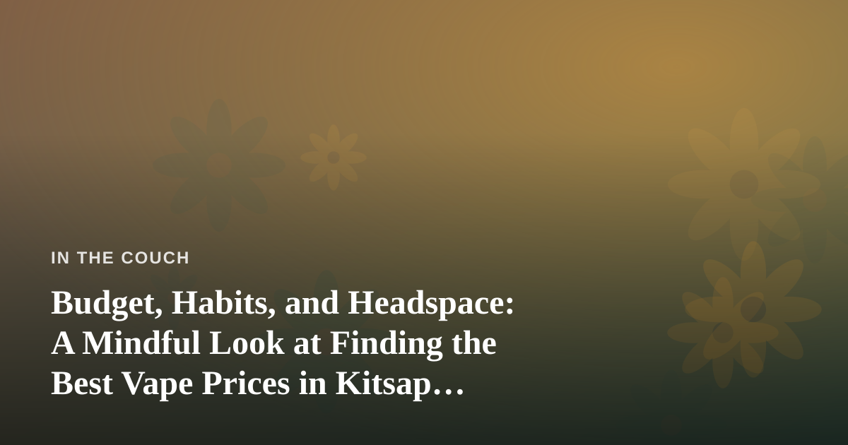 Budget, Habits, and Headspace: A Mindful Look at Finding the Best Vape Prices in Kitsap County