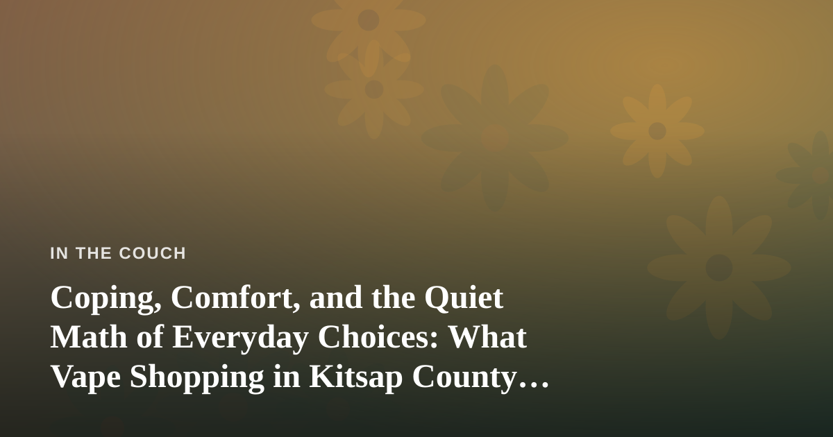 Coping, Comfort, and the Quiet Math of Everyday Choices: What Vape Shopping in Kitsap County Taught Me About Mental Health