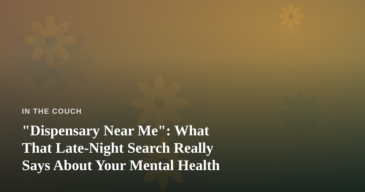 “Dispensary Near Me”: What That Late-Night Search Really Says About Your Mental Health