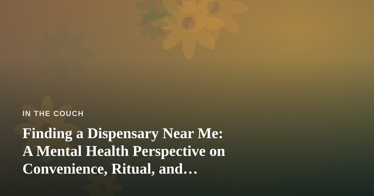 Finding a Dispensary Near Me: A Mental Health Perspective on Convenience, Ritual, and Self-Care