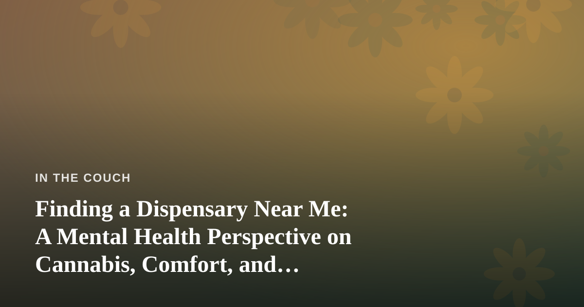 Finding a Dispensary Near Me: A Mental Health Perspective on Cannabis, Comfort, and Self-Awareness