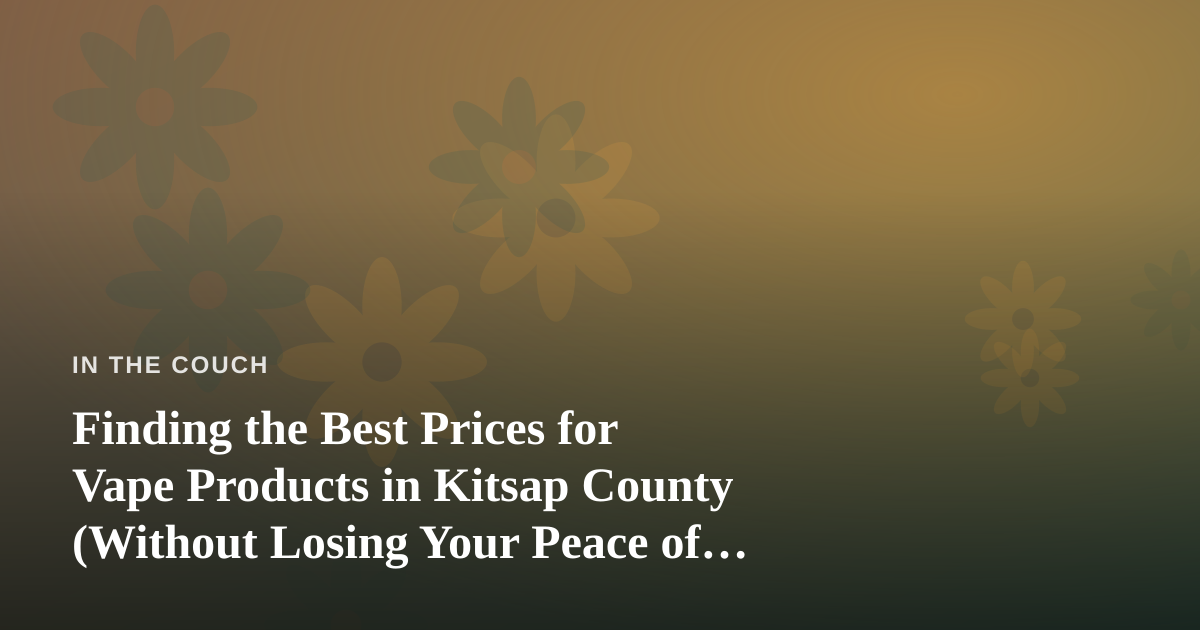 Finding the Best Prices for Vape Products in Kitsap County (Without Losing Your Peace of Mind)