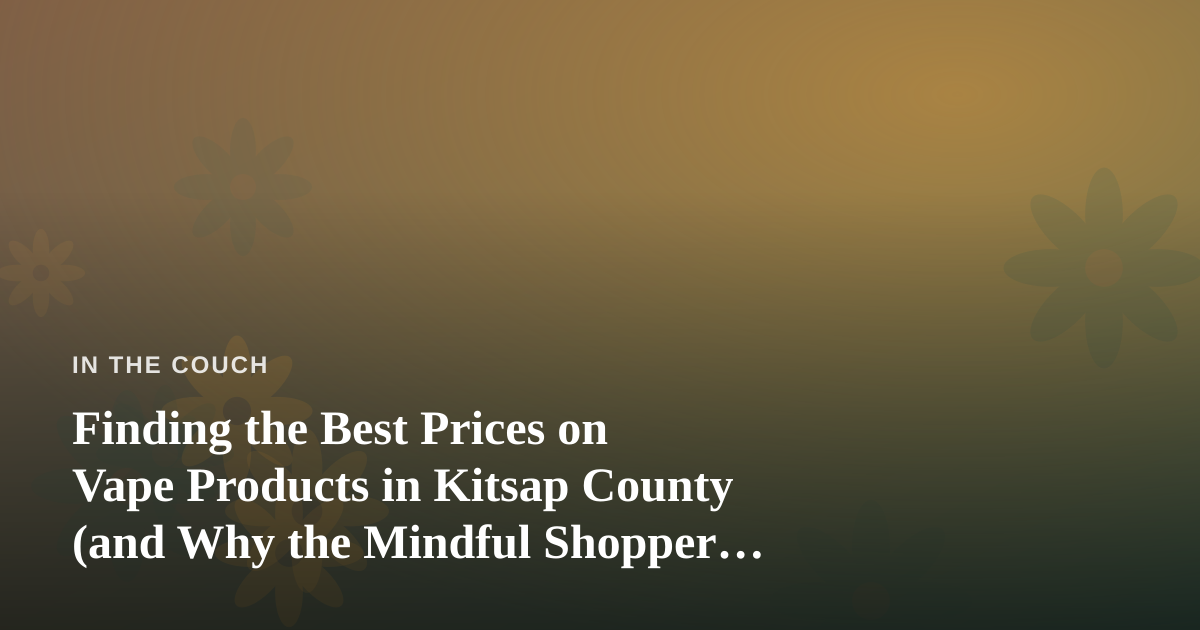 Finding the Best Prices on Vape Products in Kitsap County (and Why the Mindful Shopper Wins)