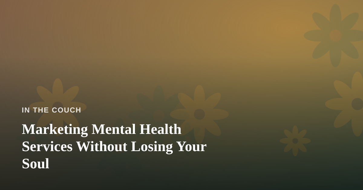 Marketing Mental Health Services Without Losing Your Soul