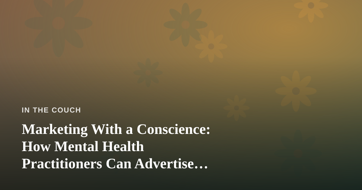 Marketing With a Conscience: How Mental Health Practitioners Can Advertise Without Selling Out