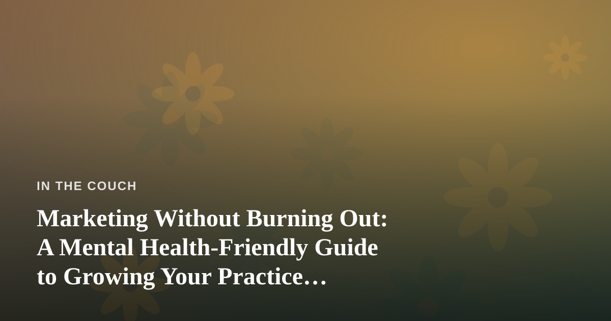Marketing Without Burning Out: A Mental Health-Friendly Guide to Growing Your Practice Online