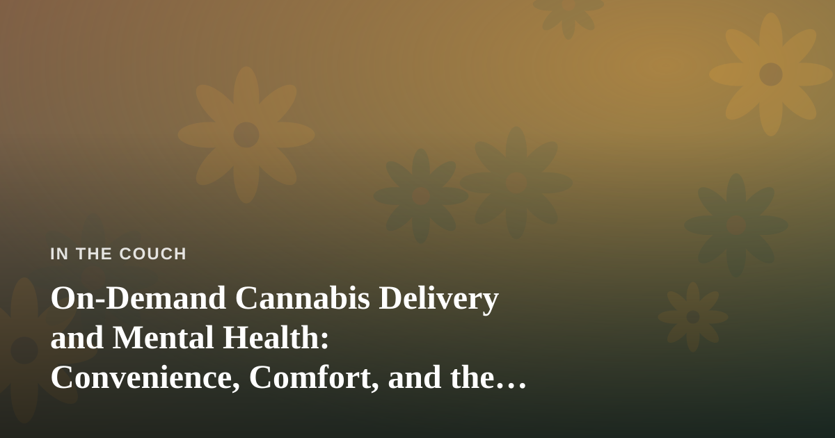 On-Demand Cannabis Delivery and Mental Health: Convenience, Comfort, and the Case for Coming to You