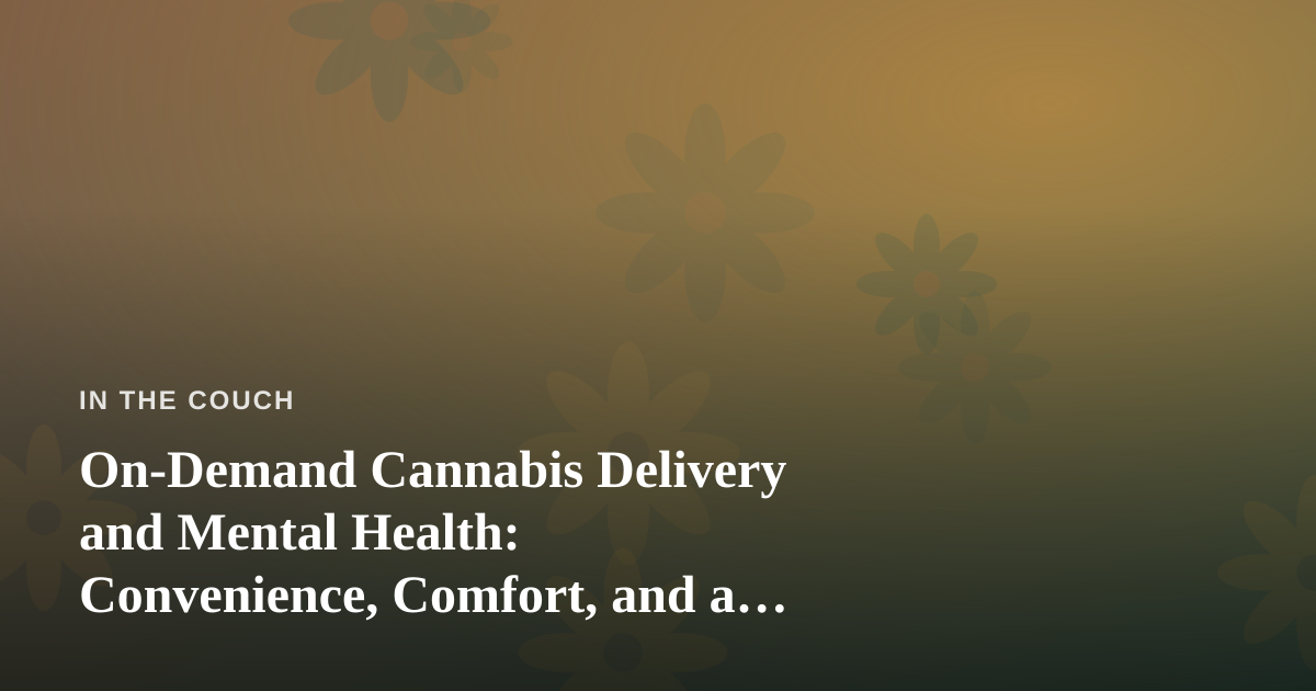 On-Demand Cannabis Delivery and Mental Health: Convenience, Comfort, and a Few Honest Caveats