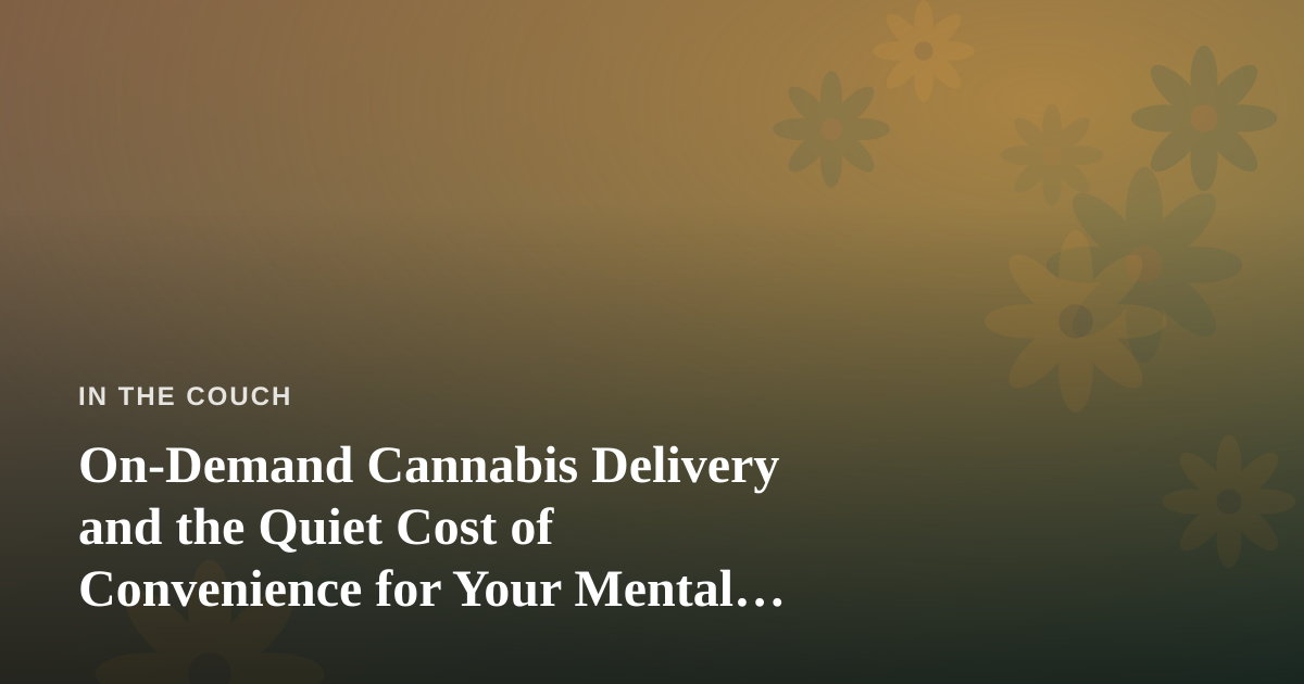 On-Demand Cannabis Delivery and the Quiet Cost of Convenience for Your Mental Health
