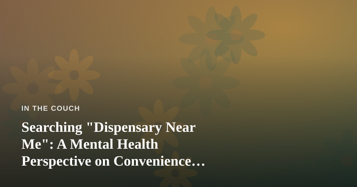 Searching “Dispensary Near Me”: A Mental Health Perspective on Convenience, Anxiety, and Self-Care