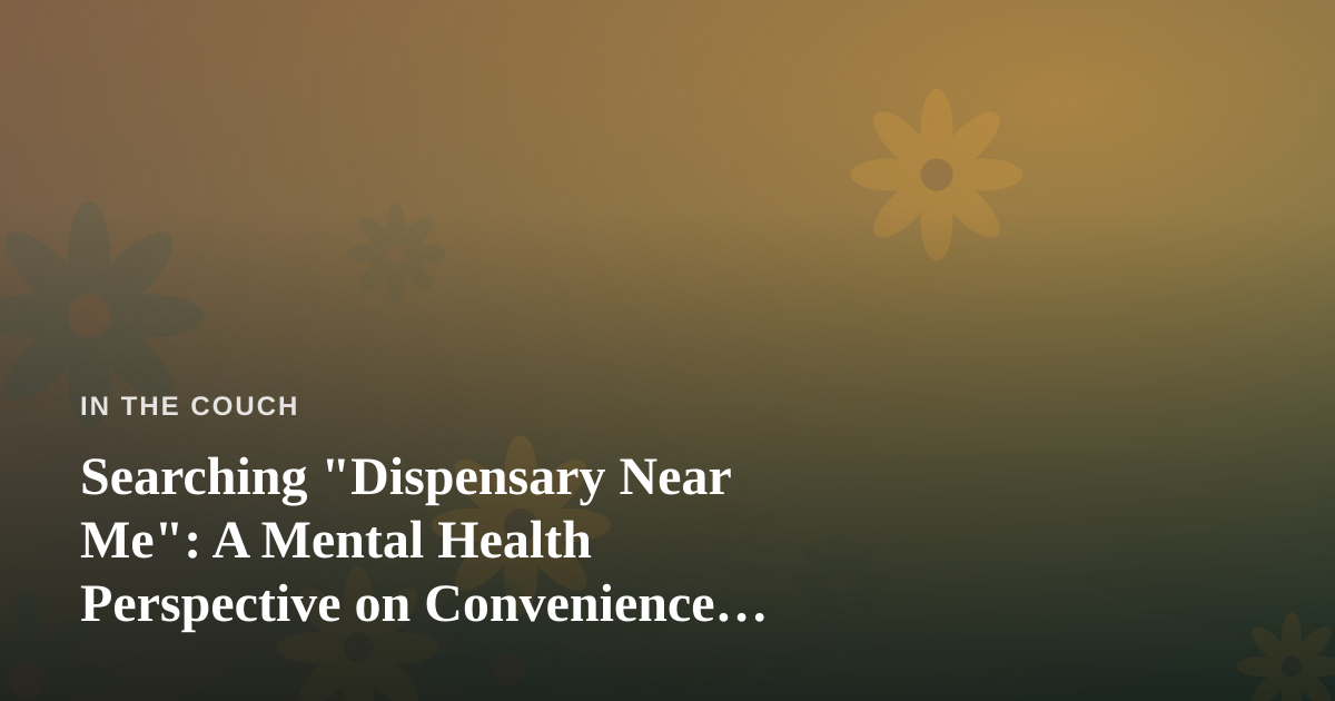 Searching “Dispensary Near Me”: A Mental Health Perspective on Convenience, Choice, and Self-Awareness
