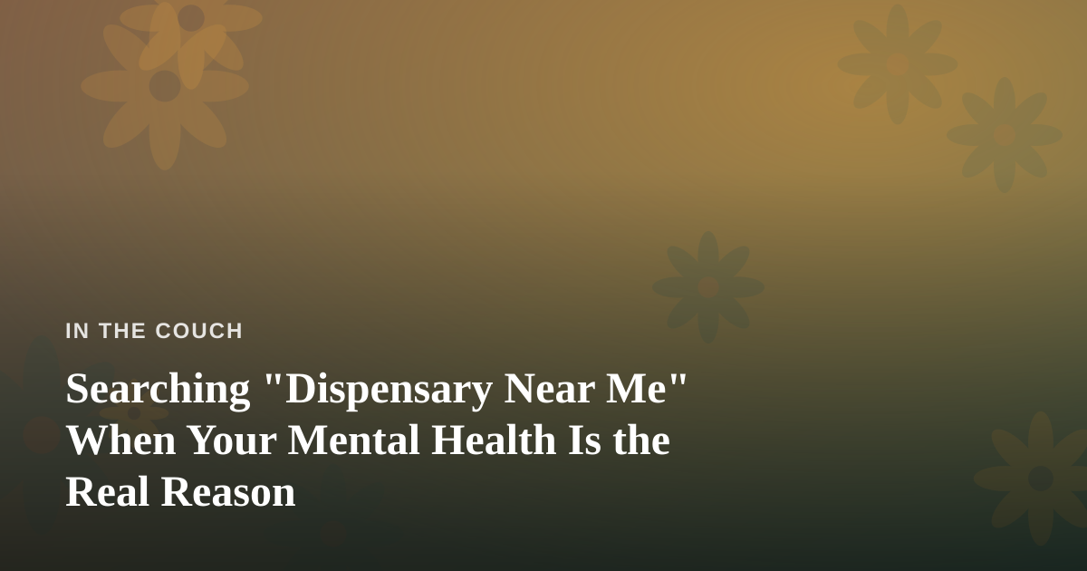 Searching “Dispensary Near Me” When Your Mental Health Is the Real Reason