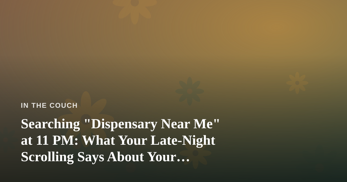 Searching “Dispensary Near Me” at 11 PM: What Your Late-Night Scrolling Says About Your Mental State