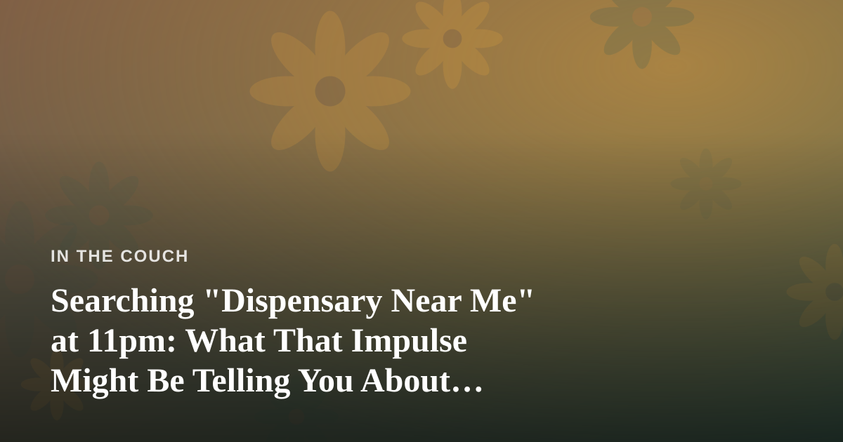 Searching “Dispensary Near Me” at 11pm: What That Impulse Might Be Telling You About Your Mental Health