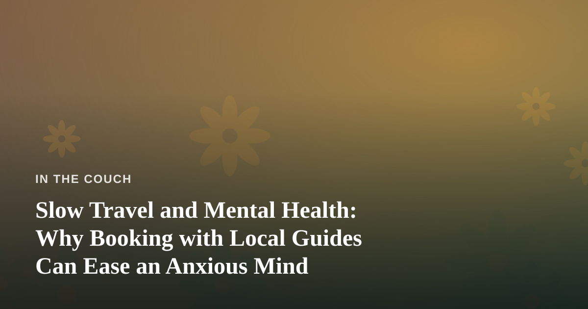 Slow Travel and Mental Health: Why Booking with Local Guides Can Ease an Anxious Mind