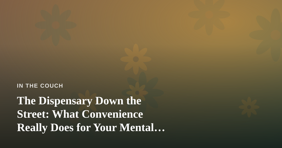 The Dispensary Down the Street: What Convenience Really Does for Your Mental Health Routine