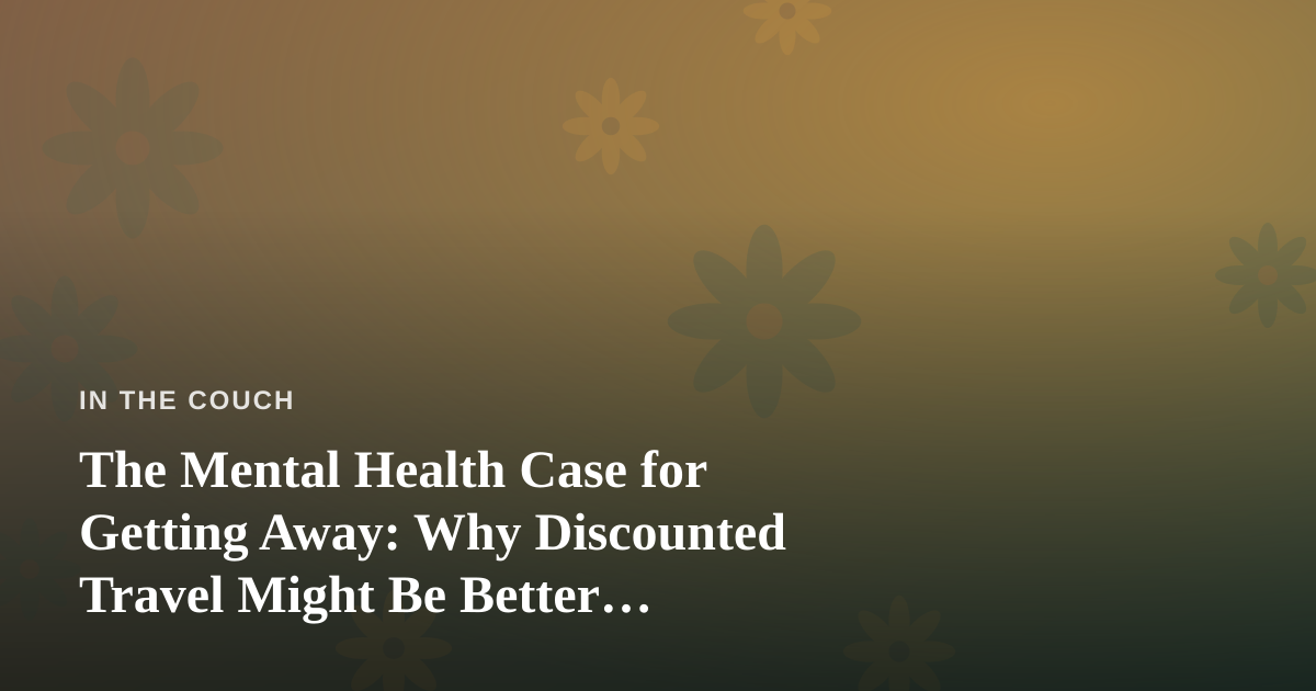 The Mental Health Case for Getting Away: Why Discounted Travel Might Be Better Medicine Than You Think