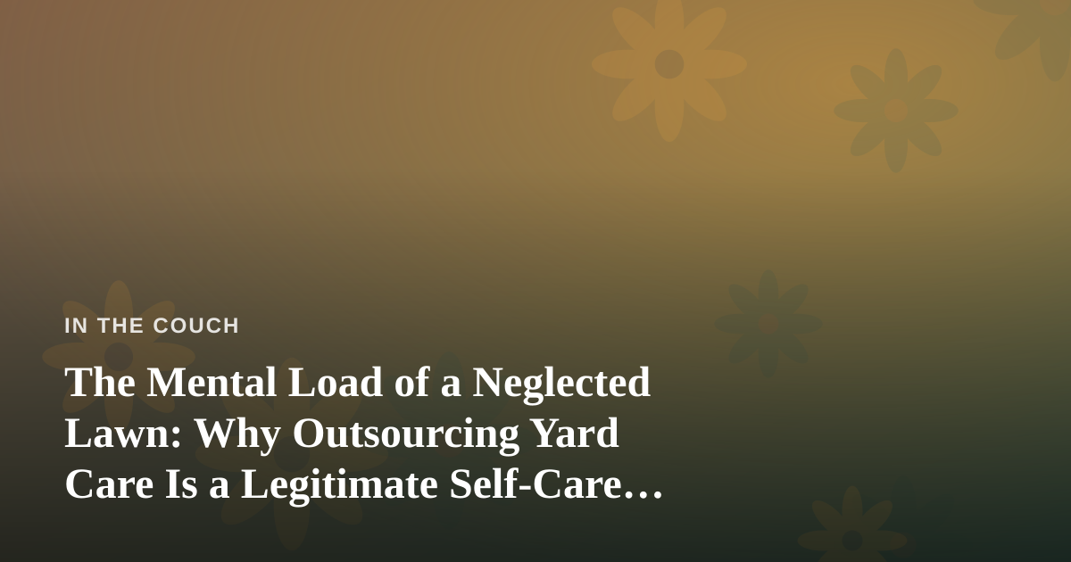 The Mental Load of a Neglected Lawn: Why Outsourcing Yard Care Is a Legitimate Self-Care Move
