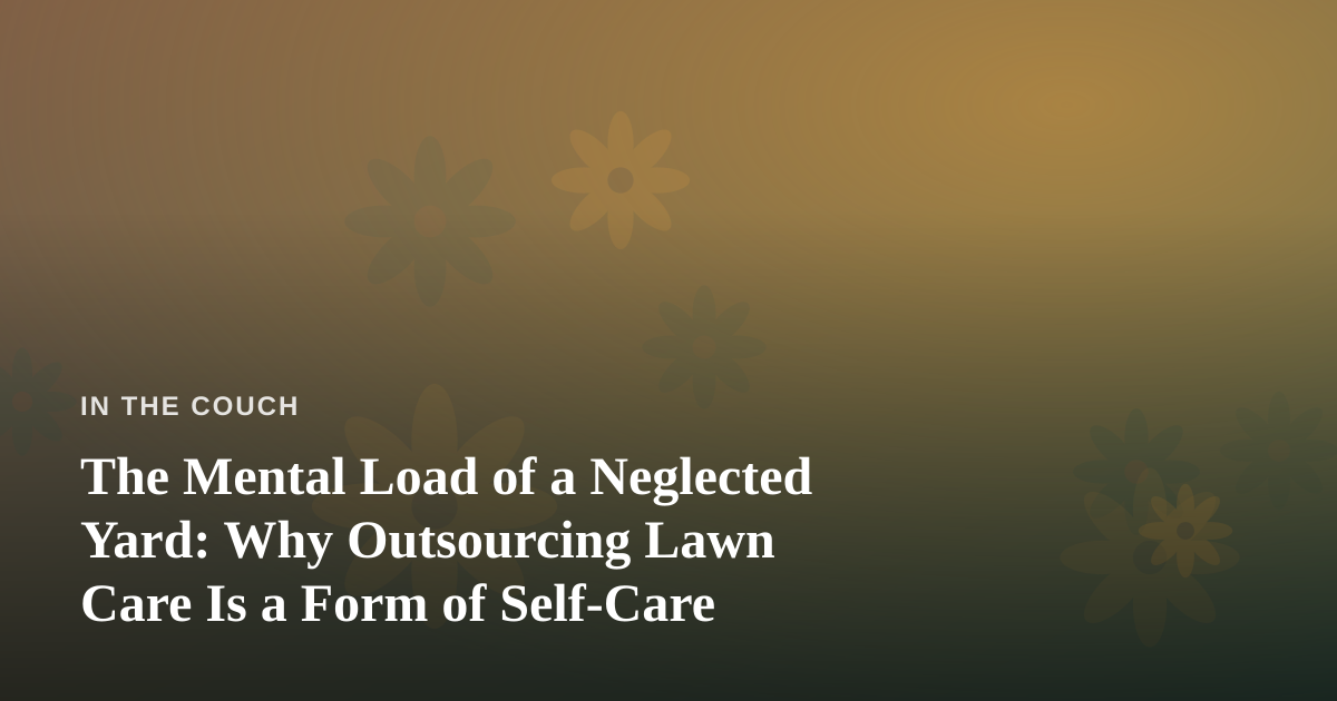 The Mental Load of a Neglected Yard: Why Outsourcing Lawn Care Is a Form of Self-Care