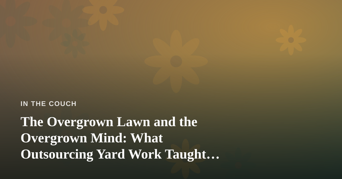 The Overgrown Lawn and the Overgrown Mind: What Outsourcing Yard Work Taught Me About Mental Health