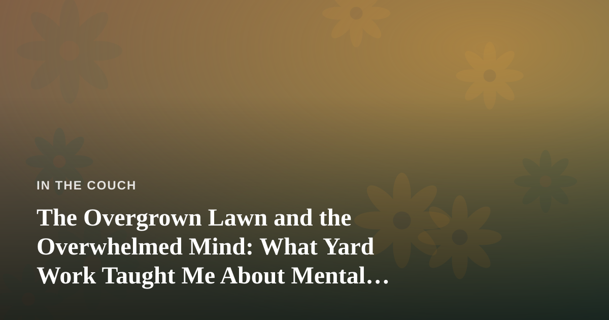 The Overgrown Lawn and the Overwhelmed Mind: What Yard Work Taught Me About Mental Health