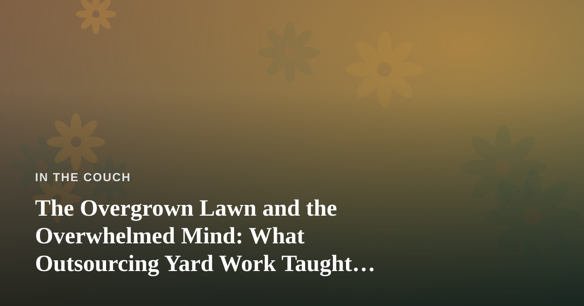 The Overgrown Lawn and the Overwhelmed Mind: What Outsourcing Yard Work Taught Me About Mental Health