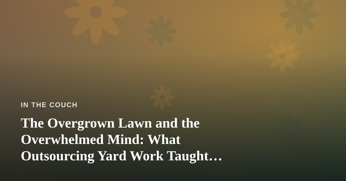 The Overgrown Lawn and the Overwhelmed Mind: What Outsourcing Yard Work Taught Me About Mental Health