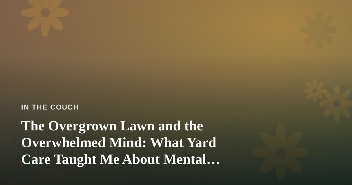 The Overgrown Lawn and the Overwhelmed Mind: What Yard Care Taught Me About Mental Health