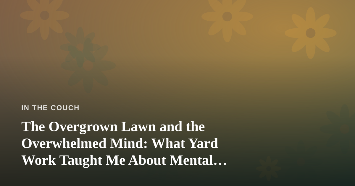 The Overgrown Lawn and the Overwhelmed Mind: What Yard Work Taught Me About Mental Health