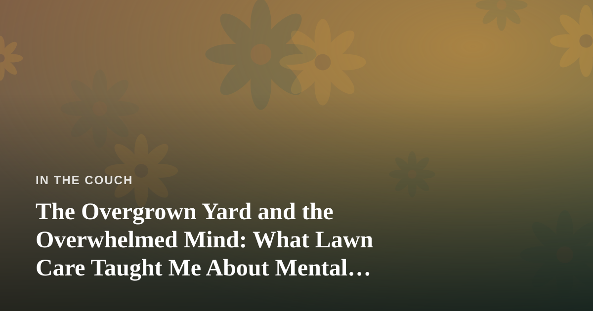 The Overgrown Yard and the Overwhelmed Mind: What Lawn Care Taught Me About Mental Health