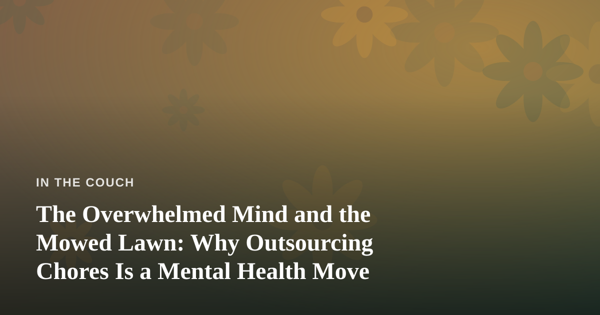 The Overwhelmed Mind and the Mowed Lawn: Why Outsourcing Chores Is a Mental Health Move