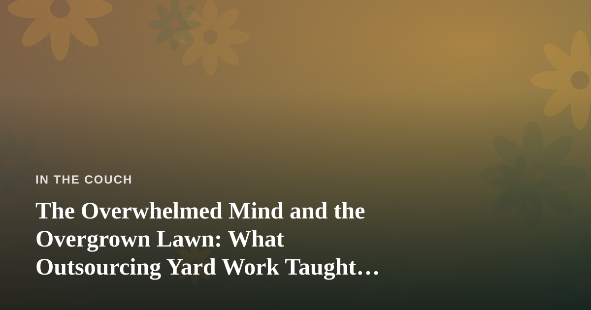 The Overwhelmed Mind and the Overgrown Lawn: What Outsourcing Yard Work Taught Me About Mental Health