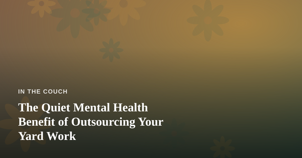 The Quiet Mental Health Benefit of Outsourcing Your Yard Work