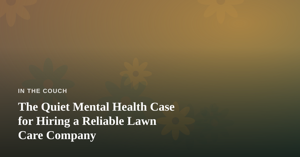 The Quiet Mental Health Case for Hiring a Reliable Lawn Care Company