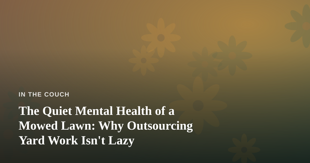 The Quiet Mental Health of a Mowed Lawn: Why Outsourcing Yard Work Isn’t Lazy