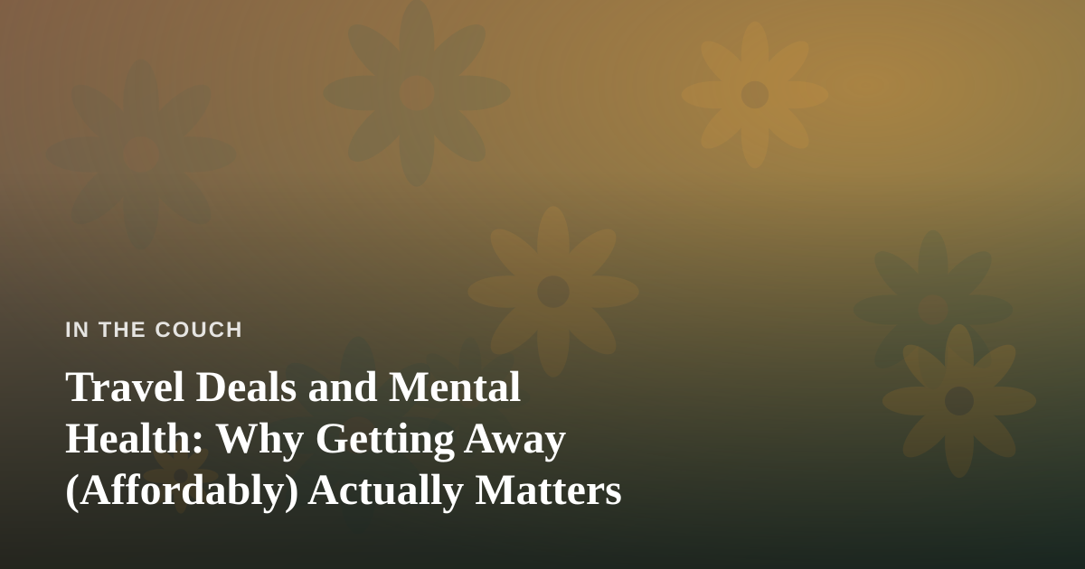 Travel Deals and Mental Health: Why Getting Away (Affordably) Actually Matters