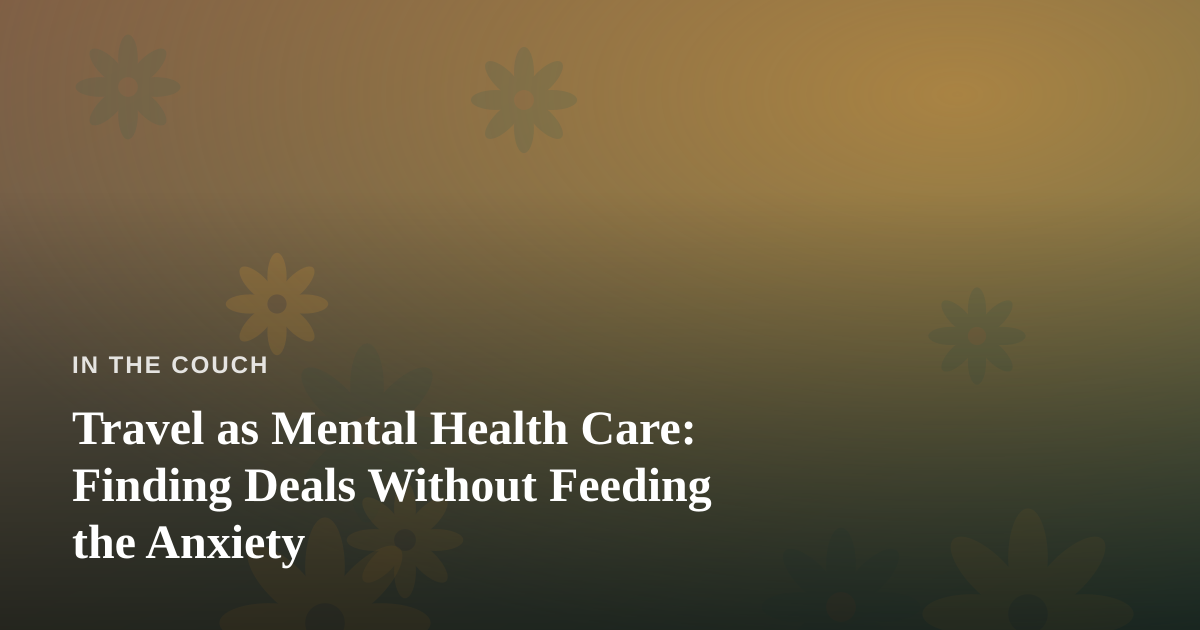 Travel as Mental Health Care: Finding Deals Without Feeding the Anxiety