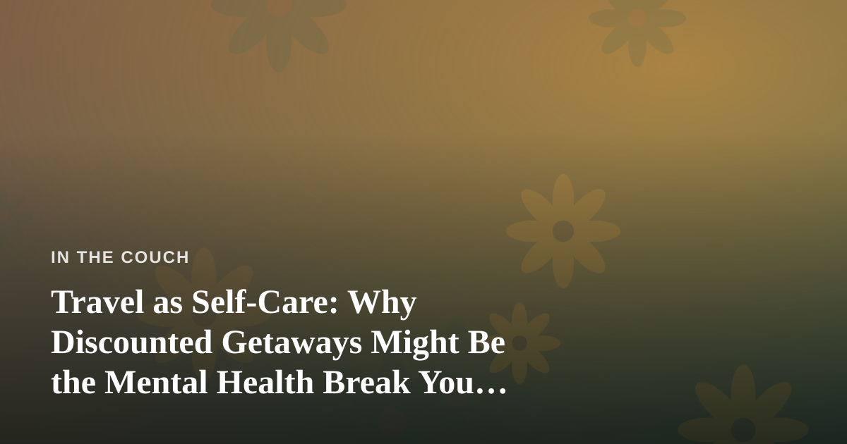 Travel as Self-Care: Why Discounted Getaways Might Be the Mental Health Break You Actually Need