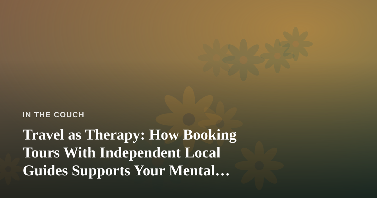 Travel as Therapy: How Booking Tours With Independent Local Guides Supports Your Mental Health
