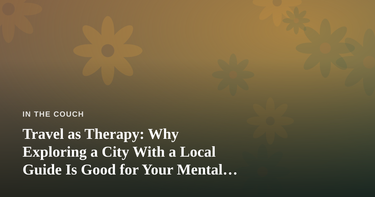 Travel as Therapy: Why Exploring a City With a Local Guide Is Good for Your Mental Health