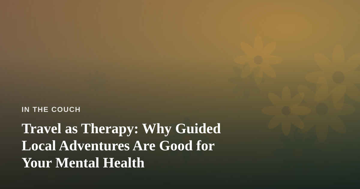 Travel as Therapy: Why Guided Local Adventures Are Good for Your Mental Health
