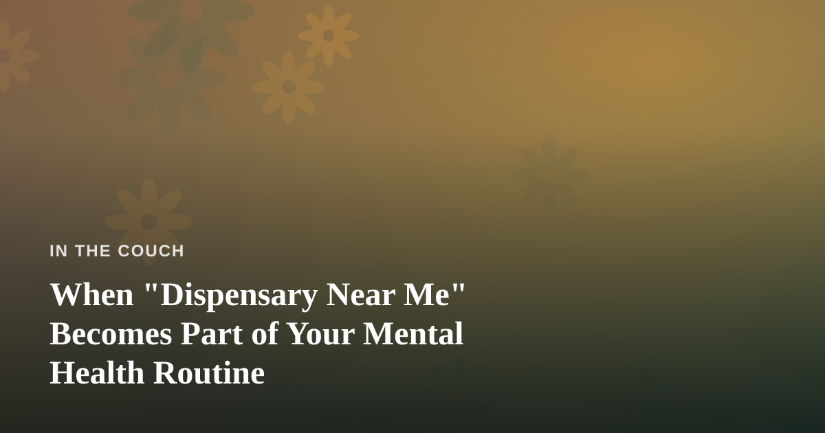 When “Dispensary Near Me” Becomes Part of Your Mental Health Routine