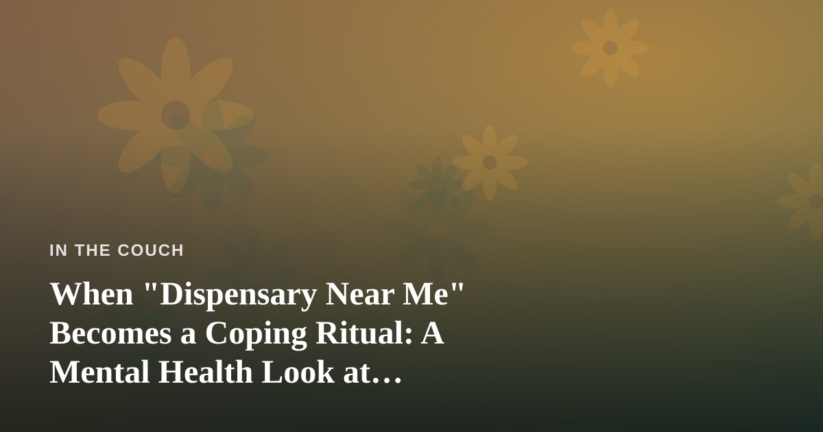 When “Dispensary Near Me” Becomes a Coping Ritual: A Mental Health Look at Convenience, Access, and Self-Awareness