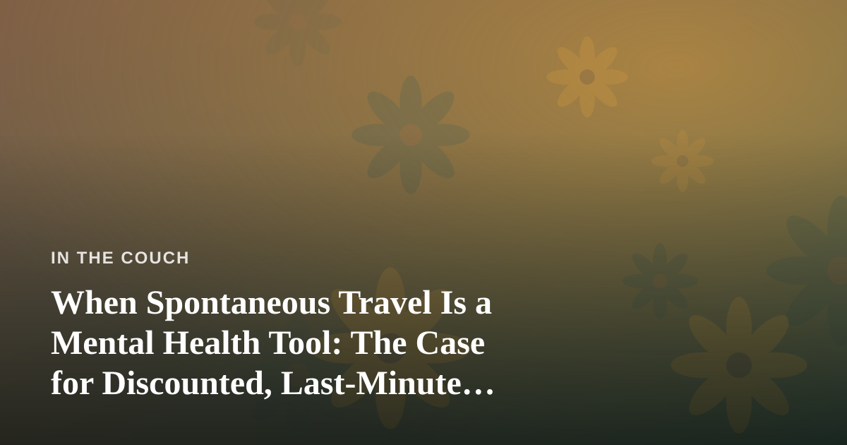 When Spontaneous Travel Is a Mental Health Tool: The Case for Discounted, Last-Minute Escapes
