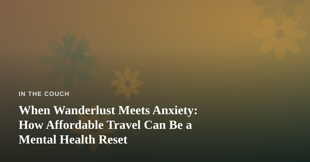 When Wanderlust Meets Anxiety: How Affordable Travel Can Be a Mental Health Reset