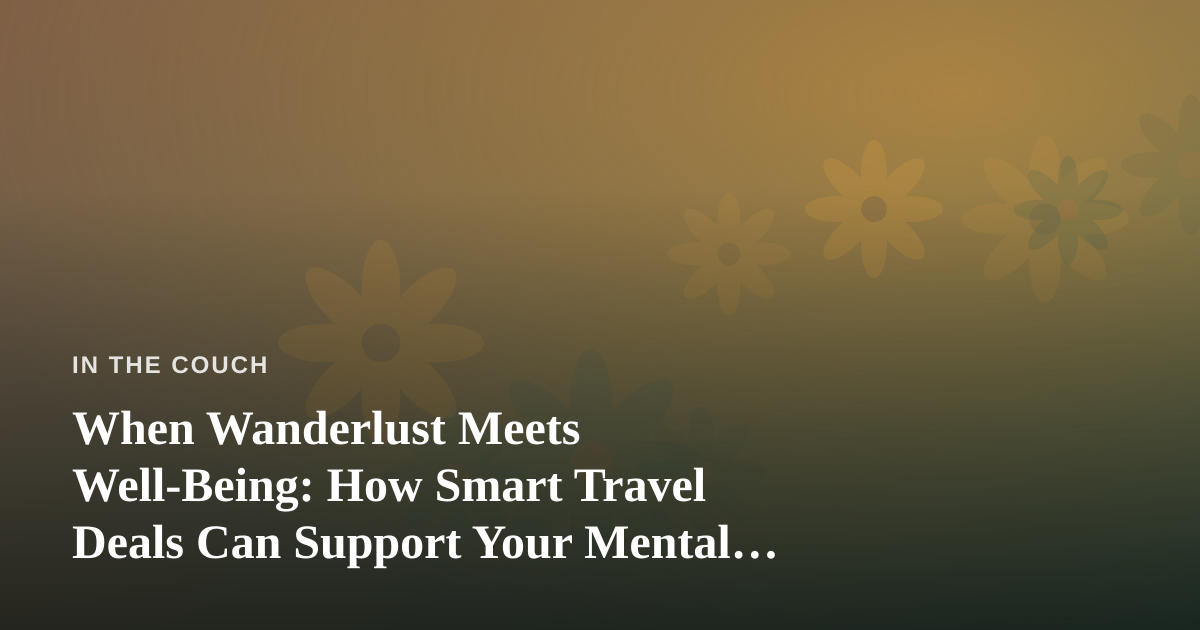 When Wanderlust Meets Well-Being: How Smart Travel Deals Can Support Your Mental Health