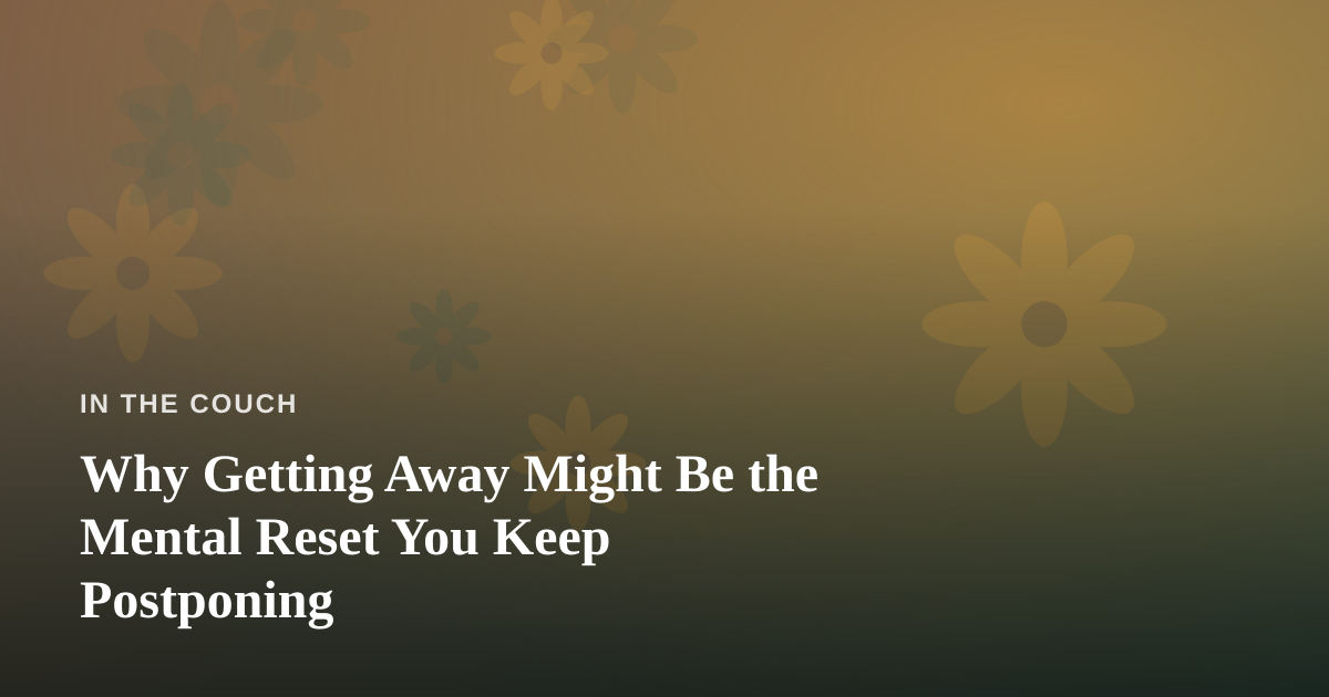 Why Getting Away Might Be the Mental Reset You Keep Postponing