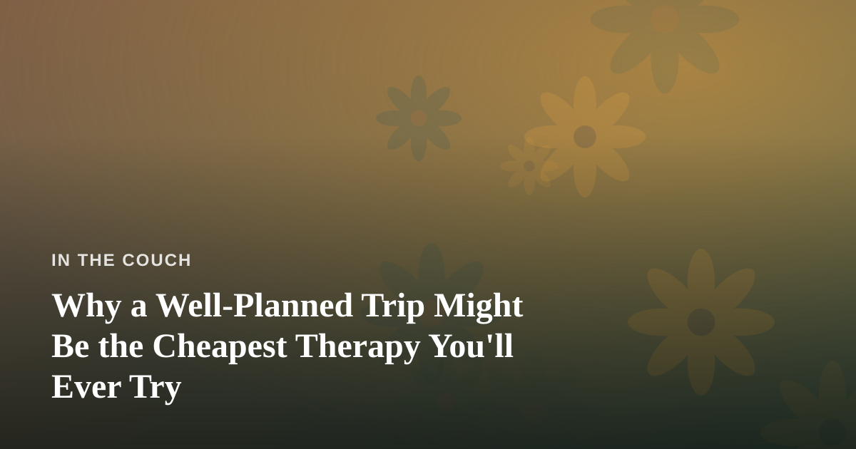 Why a Well-Planned Trip Might Be the Cheapest Therapy You’ll Ever Try
