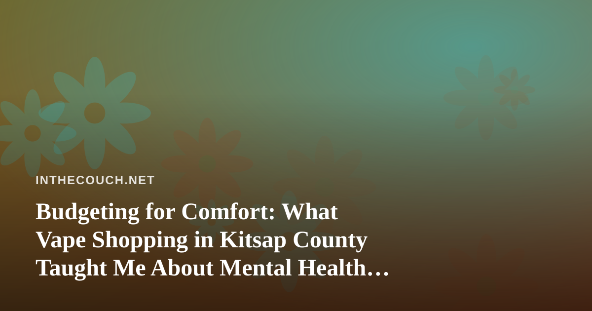 Budgeting for Comfort: What Vape Shopping in Kitsap County Taught Me About Mental Health Spending