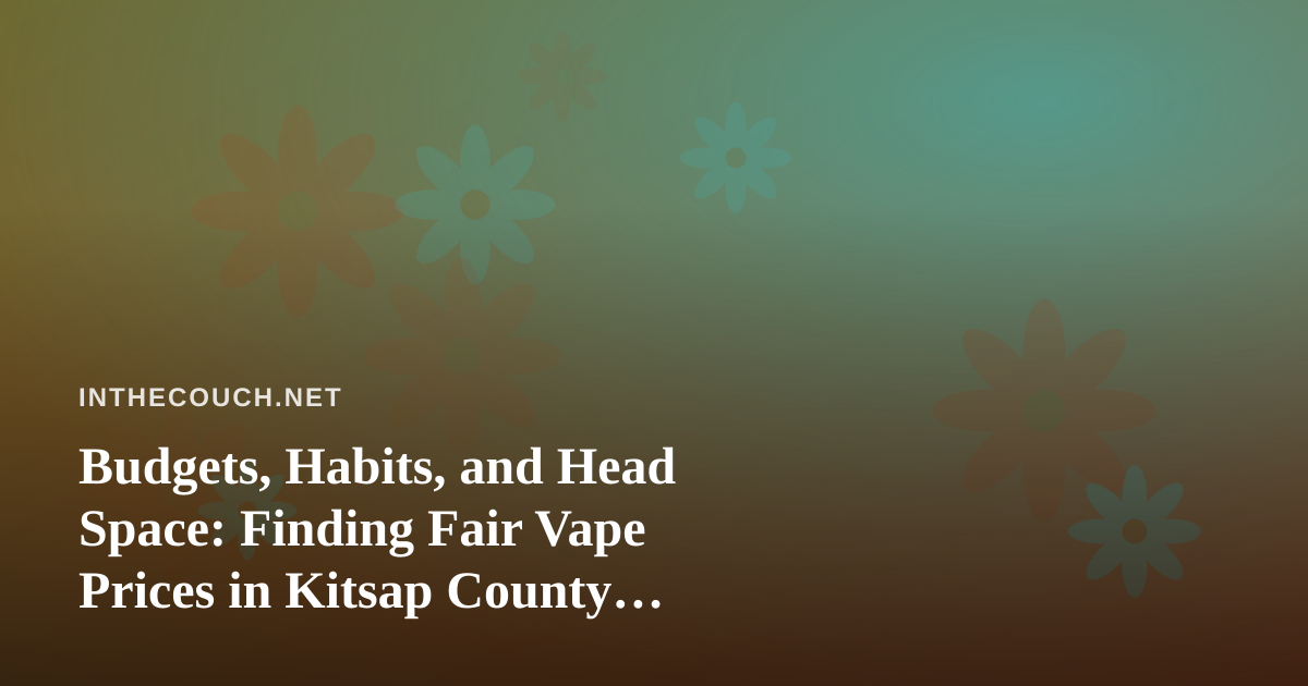 Budgets, Habits, and Head Space: Finding Fair Vape Prices in Kitsap County Without the Mental Tax